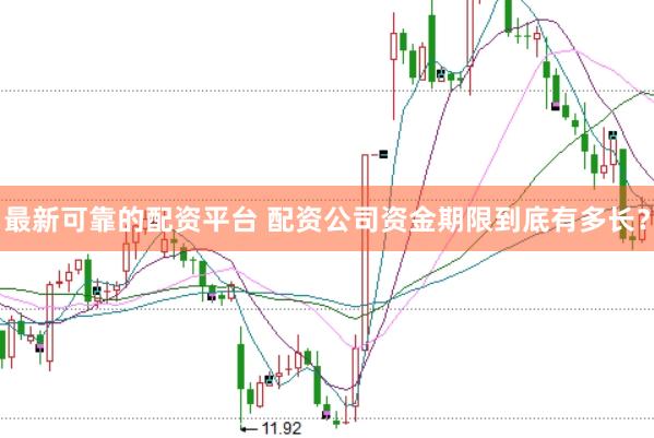最新可靠的配资平台 配资公司资金期限到底有多长？