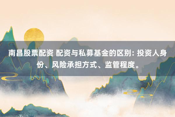 南昌股票配资 配资与私募基金的区别: 投资人身份、风险承担方式、监管程度。