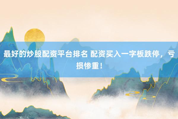 最好的炒股配资平台排名 配资买入一字板跌停，亏损惨重！