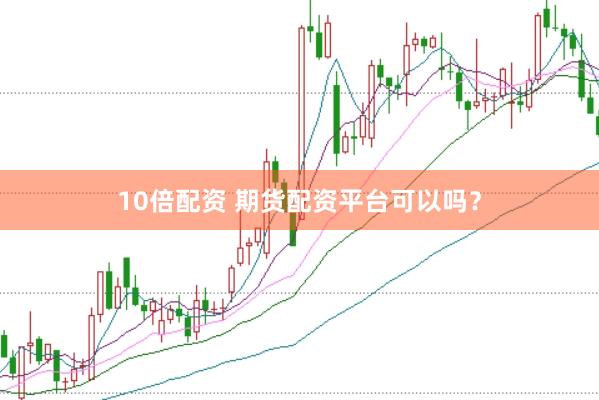 10倍配资 期货配资平台可以吗？