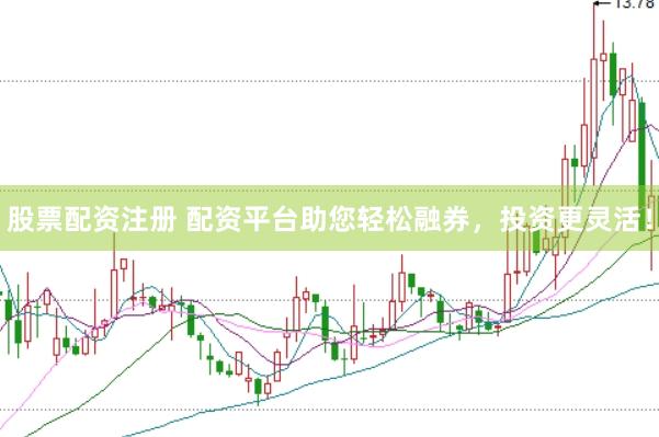 股票配资注册 配资平台助您轻松融券，投资更灵活！