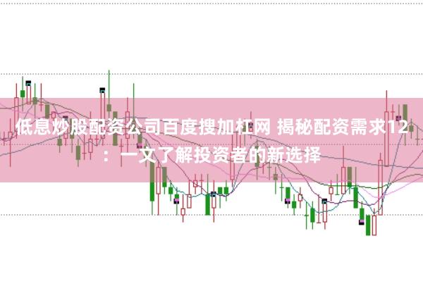 低息炒股配资公司百度搜加杠网 揭秘配资需求12：一文了解投资者的新选择