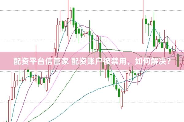 配资平台信管家 配资账户被禁用，如何解决？