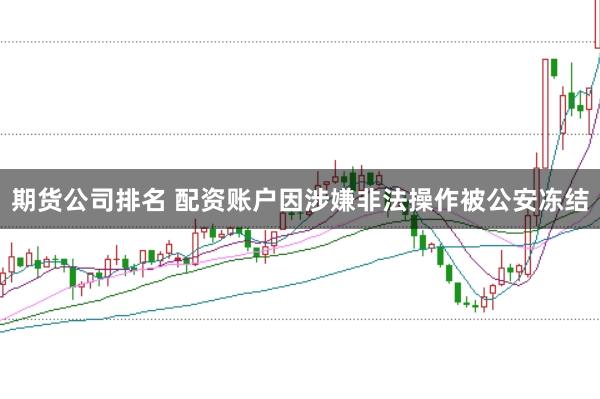 期货公司排名 配资账户因涉嫌非法操作被公安冻结