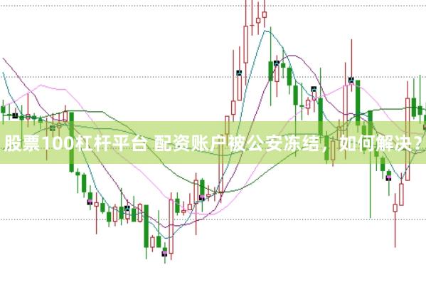股票100杠杆平台 配资账户被公安冻结，如何解决？