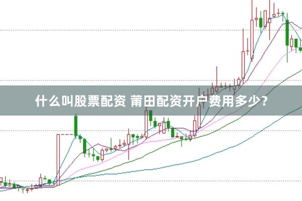 什么叫股票配资 莆田配资开户费用多少？