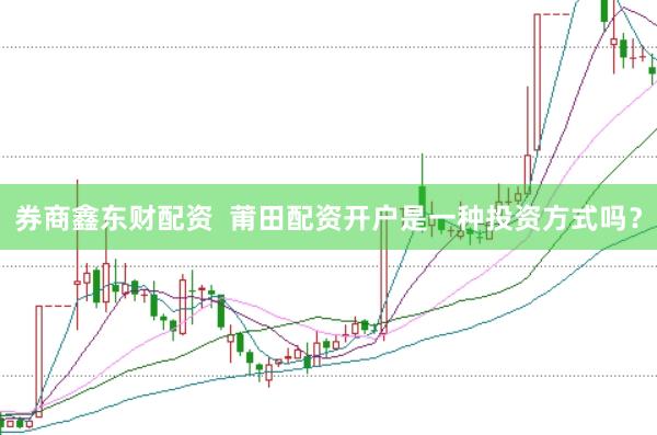 券商鑫东财配资  莆田配资开户是一种投资方式吗？