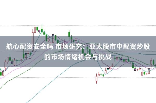 航心配资安全吗 市场研究：亚太股市中配资炒股的市场情绪机会与挑战