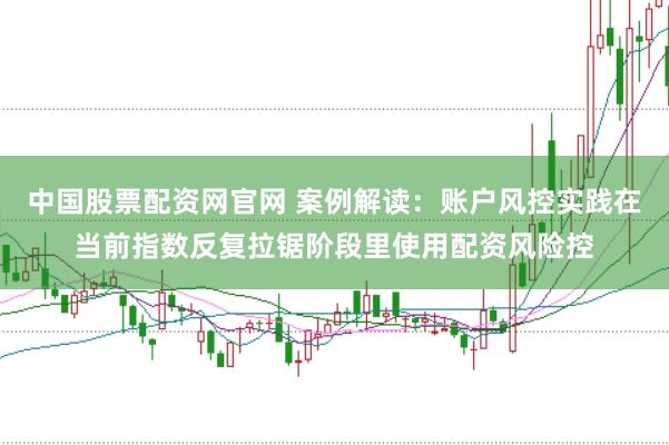 中国股票配资网官网 案例解读：账户风控实践在当前指数反复拉锯阶段里使用配资风险控