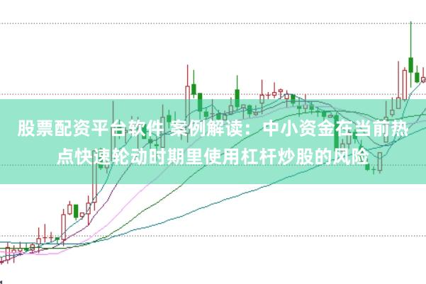 股票配资平台软件 案例解读：中小资金在当前热点快速轮动时期里使用杠杆炒股的风险