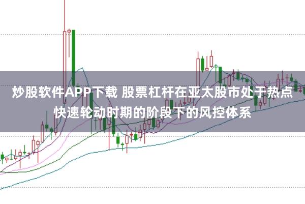 炒股软件APP下载 股票杠杆在亚太股市处于热点快速轮动时期的阶段下的风控体系
