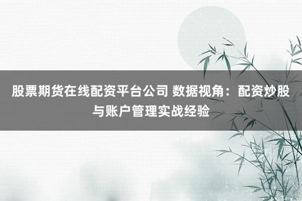 股票期货在线配资平台公司 数据视角:配资炒股与账户管理实战经验