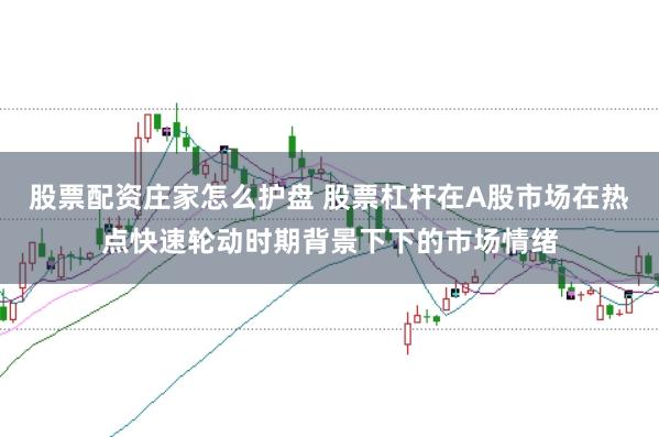 股票配资庄家怎么护盘 股票杠杆在A股市场在热点快速轮动时期背景下下的市场情绪