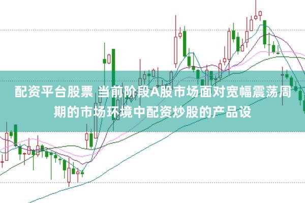配资平台股票 当前阶段A股市场面对宽幅震荡周期的市场环境中配资炒股的产品设