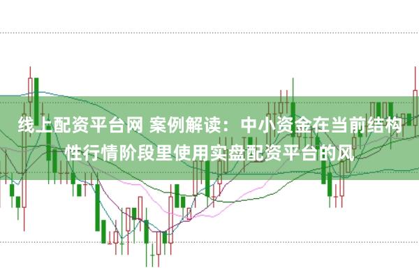 线上配资平台网 案例解读：中小资金在当前结构性行情阶段里使用实盘配资平台的风