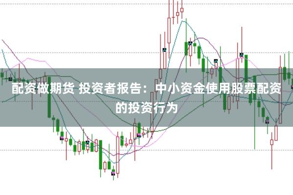 配资做期货 投资者报告：中小资金使用股票配资的投资行为