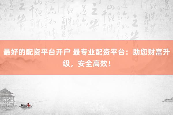 最好的配资平台开户 最专业配资平台：助您财富升级，安全高效！
