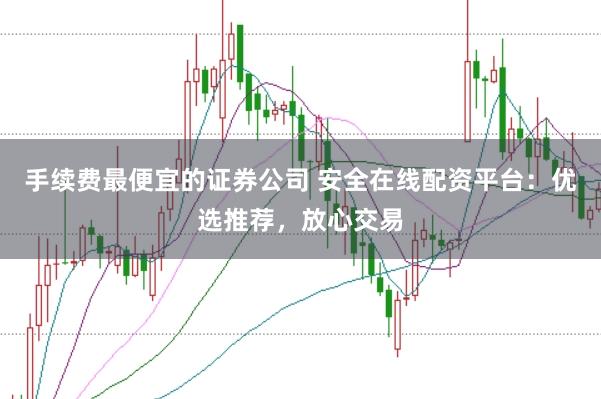 手续费最便宜的证券公司 安全在线配资平台：优选推荐，放心交易