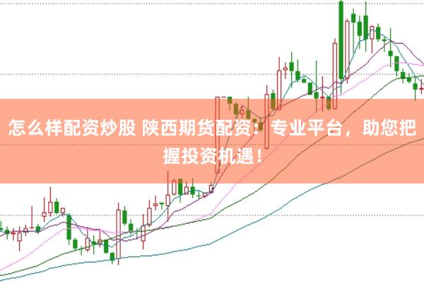 怎么样配资炒股 陕西期货配资：专业平台，助您把握投资机遇！