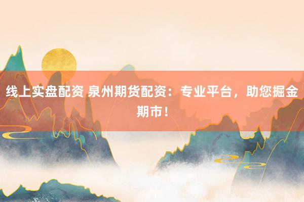 线上实盘配资 泉州期货配资：专业平台，助您掘金期市！