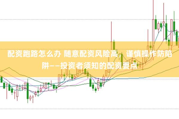 配资跑路怎么办 随意配资风险高，谨慎操作防陷阱——投资者须知的配资要点