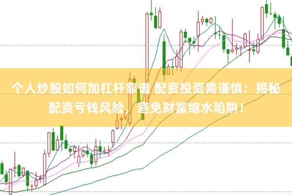 个人炒股如何加杠杆靠谱 配资投资需谨慎：揭秘配资亏钱风险，避免财富缩水陷阱！