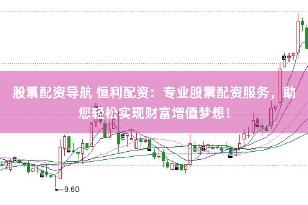 股票配资导航 恒利配资：专业股票配资服务，助您轻松实现财富增值梦想！
