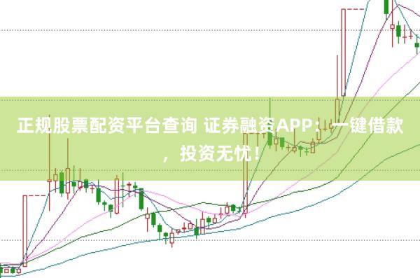 正规股票配资平台查询 证券融资APP：一键借款，投资无忧！