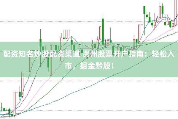 配资知名炒股配资渠道 贵州股票开户指南：轻松入市，掘金黔股！