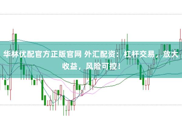 华林优配官方正版官网 外汇配资：杠杆交易，放大收益，风险可控！