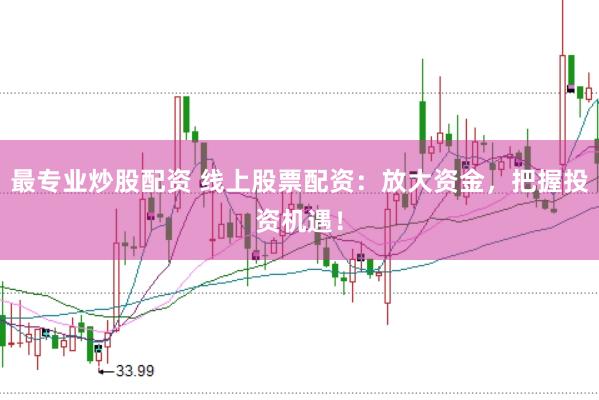 最专业炒股配资 线上股票配资:放大资金,把握投资机遇!
