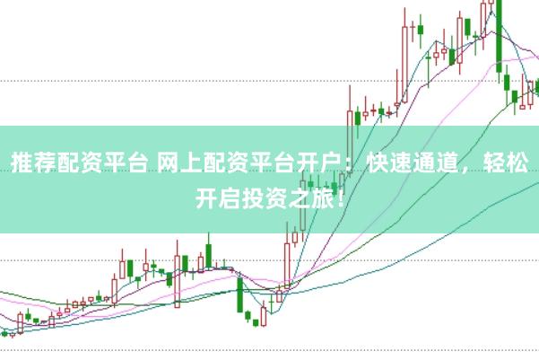 推荐配资平台 网上配资平台开户：快速通道，轻松开启投资之旅！