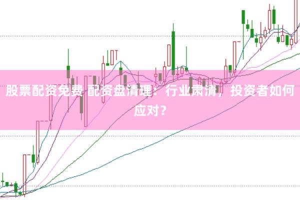 股票配资免费 配资盘清理：行业肃清，投资者如何应对？