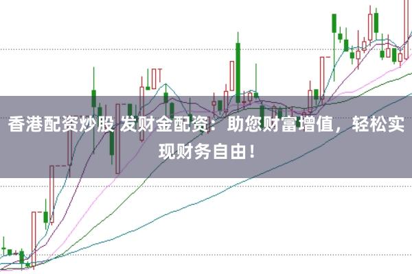 香港配资炒股 发财金配资：助您财富增值，轻松实现财务自由！