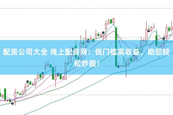 配资公司大全 线上配资网：低门槛高收益，助您轻松炒股！