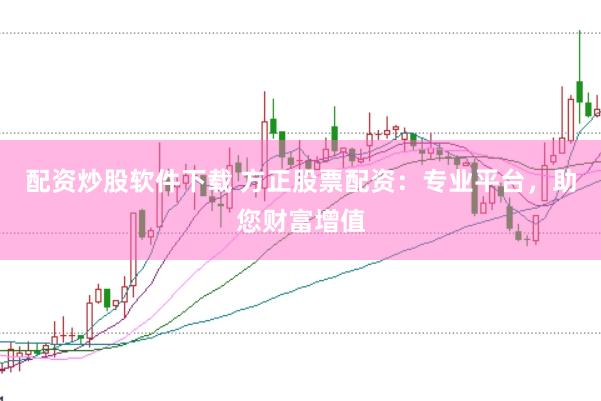 配资炒股软件下载 方正股票配资：专业平台，助您财富增值
