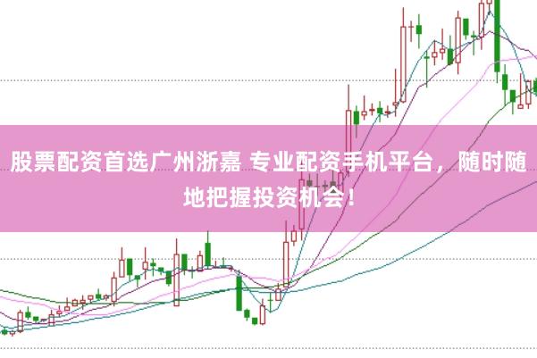股票配资首选广州浙嘉 专业配资手机平台，随时随地把握投资机会！
