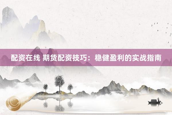配资在线 期货配资技巧：稳健盈利的实战指南