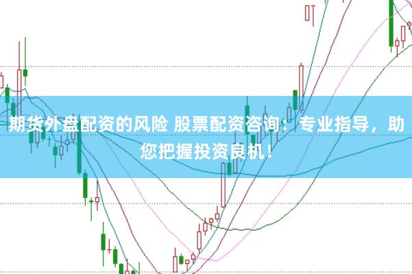 期货外盘配资的风险 股票配资咨询：专业指导，助您把握投资良机！