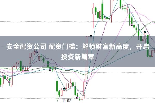 安全配资公司 配资门槛：解锁财富新高度，开启投资新篇章