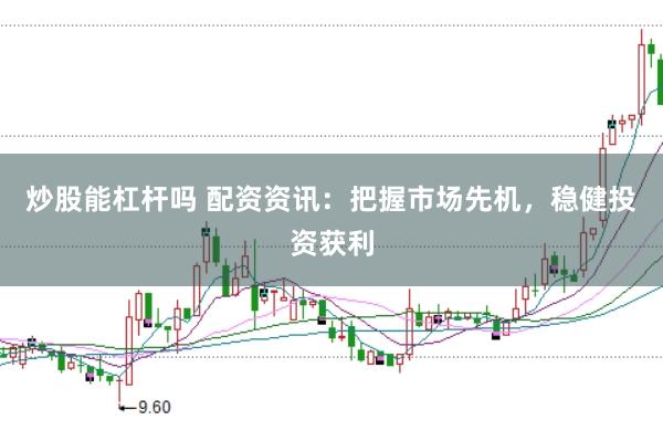 炒股能杠杆吗 配资资讯：把握市场先机，稳健投资获利